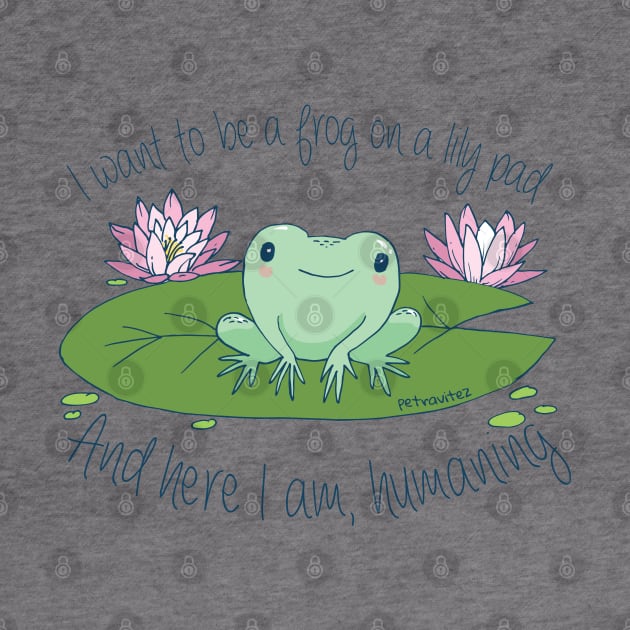 I want to be a frog on a lily pad, and here I am, humaning by Petra Vitez